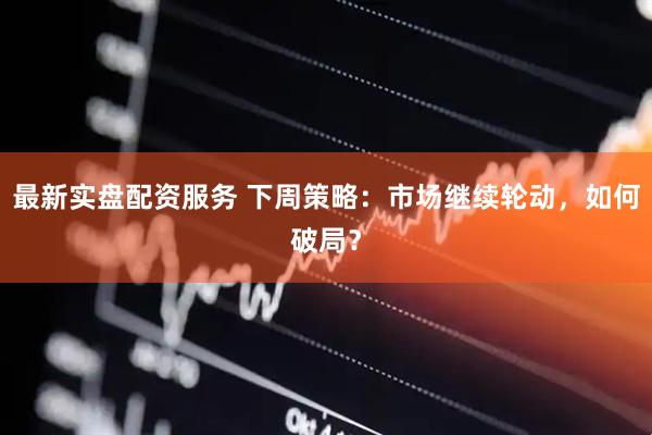 最新实盘配资服务 下周策略：市场继续轮动，如何破局？
