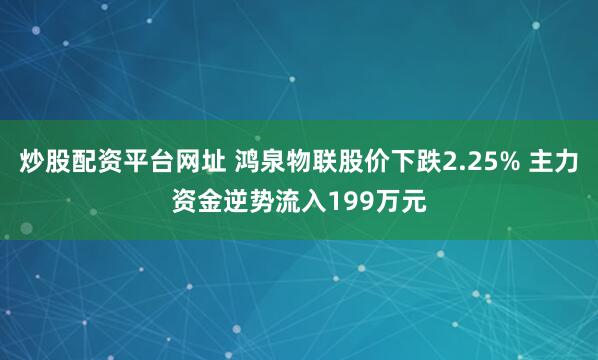 炒股配资平台网址 鸿泉物联股价下跌2.25% 主力资金逆势流入199万元