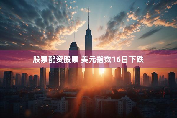 股票配资股票 美元指数16日下跌