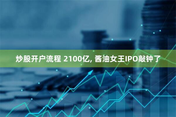 炒股开户流程 2100亿, 酱油女王IPO敲钟了