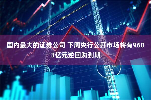国内最大的证券公司 下周央行公开市场将有9603亿元逆回购到期