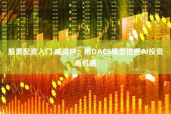 股票配资入门 戚克栴：用DACS模型挖掘AI投资新机遇