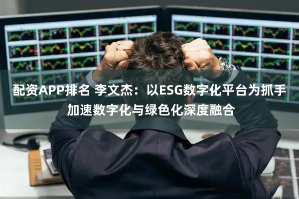 配资APP排名 李文杰：以ESG数字化平台为抓手 加速数字化与绿色化深度融合
