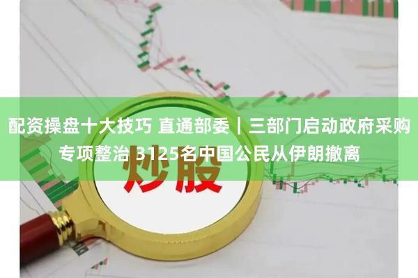 配资操盘十大技巧 直通部委｜三部门启动政府采购专项整治 3125名中国公民从伊朗撤离