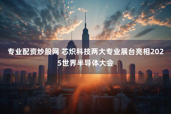专业配资炒股网 芯炽科技两大专业展台亮相2025世界半导体大会