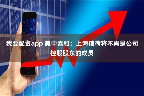 我要配资app 美中嘉和：上海信荷将不再是公司控股股东的成员