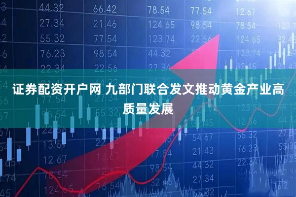 证券配资开户网 九部门联合发文推动黄金产业高质量发展