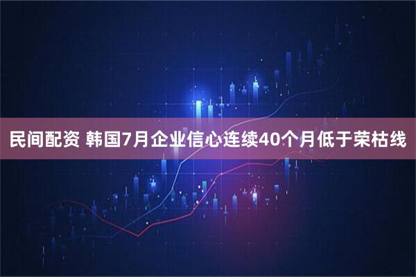 民间配资 韩国7月企业信心连续40个月低于荣枯线