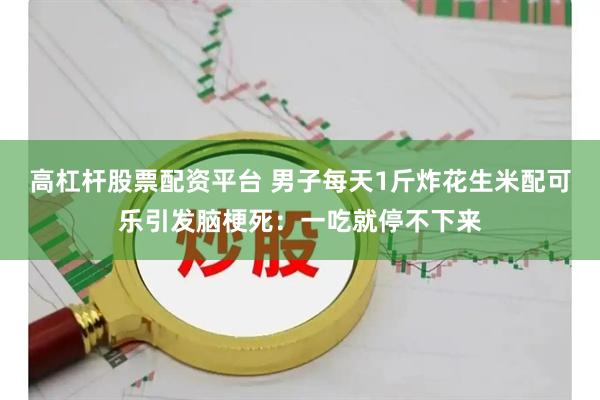 高杠杆股票配资平台 男子每天1斤炸花生米配可乐引发脑梗死：一吃就停不下来