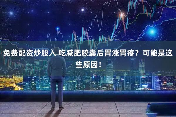 免费配资炒股入 吃减肥胶囊后胃涨胃疼？可能是这些原因！