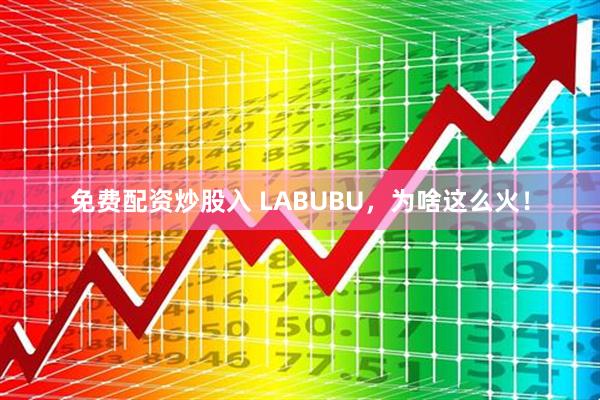免费配资炒股入 LABUBU，为啥这么火！