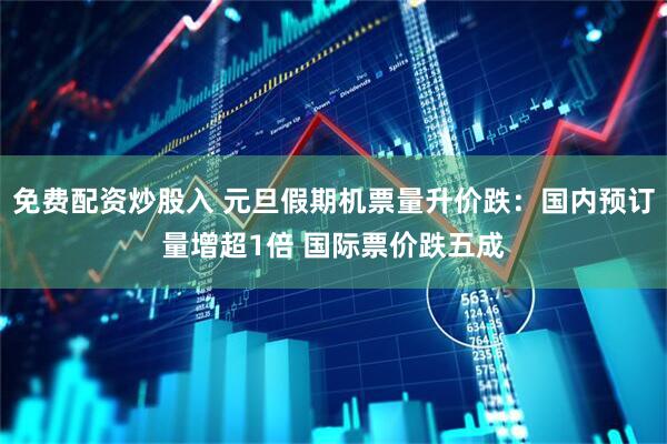 免费配资炒股入 元旦假期机票量升价跌：国内预订量增超1倍 国际票价跌五成