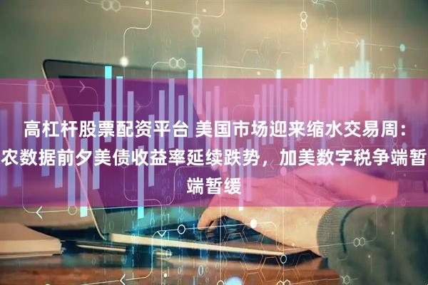 高杠杆股票配资平台 美国市场迎来缩水交易周：非农数据前夕美债收益率延续跌势，加美数字税争端暂缓