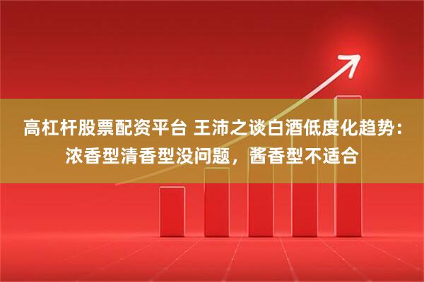 高杠杆股票配资平台 王沛之谈白酒低度化趋势：浓香型清香型没问题，酱香型不适合