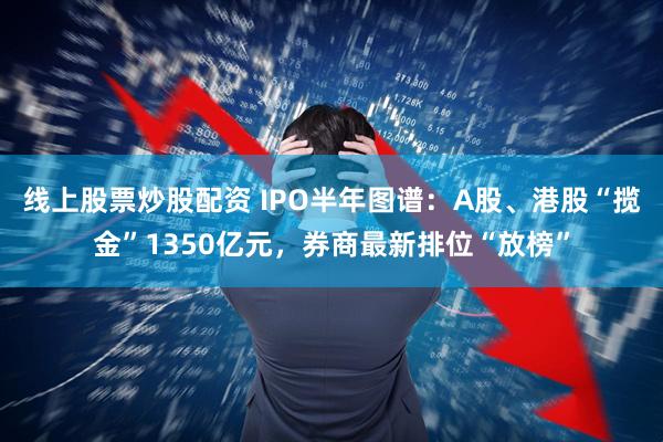 线上股票炒股配资 IPO半年图谱：A股、港股“揽金”1350亿元，券商最新排位“放榜”
