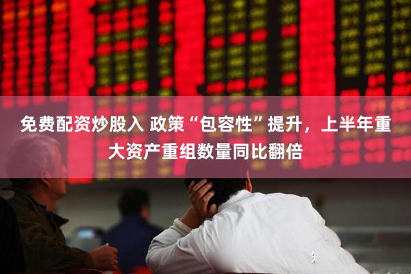 免费配资炒股入 政策“包容性”提升，上半年重大资产重组数量同比翻倍