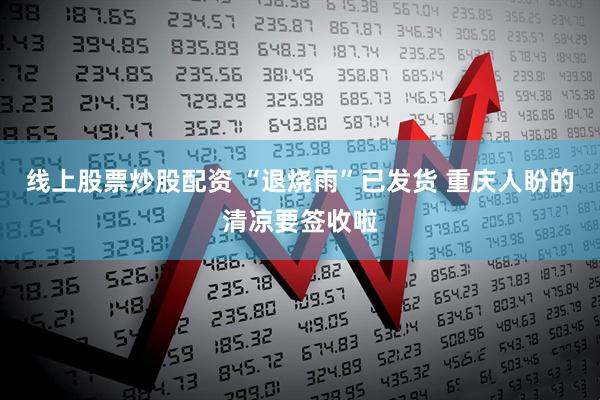 线上股票炒股配资 “退烧雨”已发货 重庆人盼的清凉要签收啦