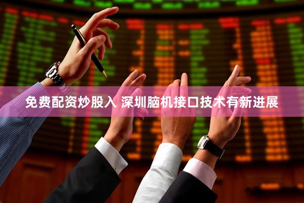 免费配资炒股入 深圳脑机接口技术有新进展