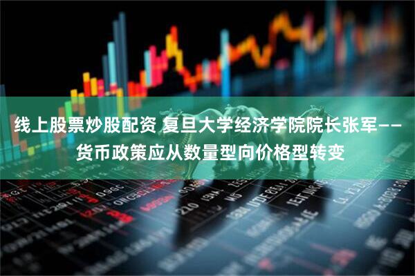 线上股票炒股配资 复旦大学经济学院院长张军—— 货币政策应从数量型向价格型转变