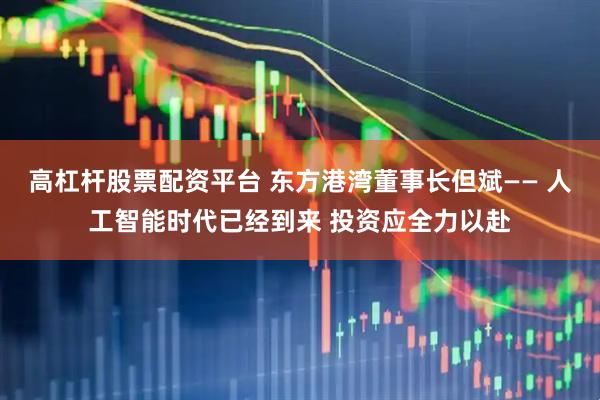 高杠杆股票配资平台 东方港湾董事长但斌—— 人工智能时代已经到来 投资应全力以赴