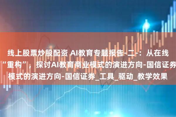线上股票炒股配资 AI教育专题报告-二-：从在线教育“连接”到AI教育“重构”，探讨AI教育商业模式的演进方向-国信证券_工具_驱动_教学效果