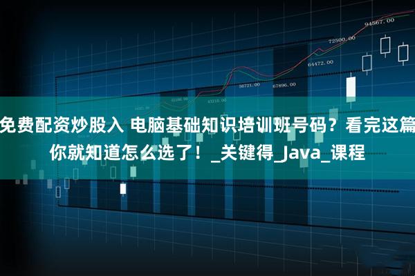免费配资炒股入 电脑基础知识培训班号码？看完这篇你就知道怎么选了！_关键得_Java_课程