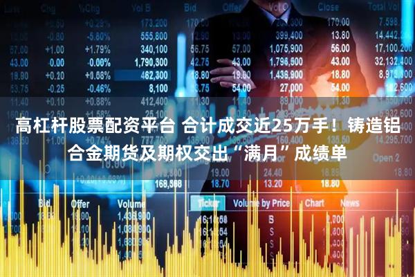 高杠杆股票配资平台 合计成交近25万手！铸造铝合金期货及期权交出“满月”成绩单