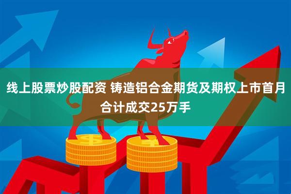 线上股票炒股配资 铸造铝合金期货及期权上市首月合计成交25万手