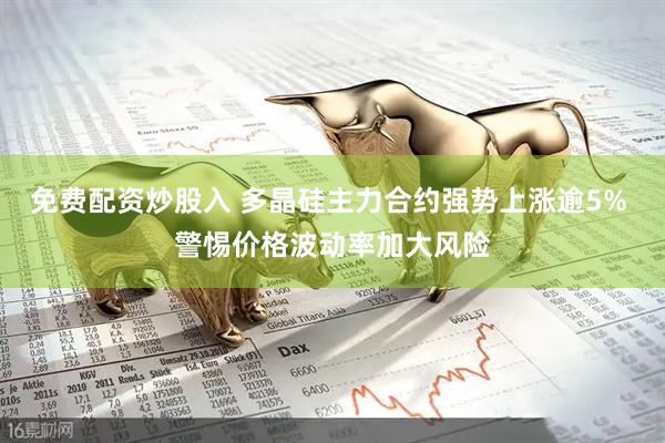 免费配资炒股入 多晶硅主力合约强势上涨逾5% 警惕价格波动率加大风险