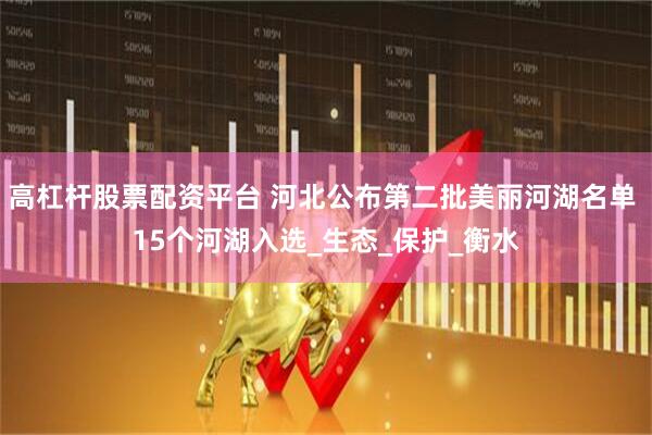 高杠杆股票配资平台 河北公布第二批美丽河湖名单 15个河湖入选_生态_保护_衡水