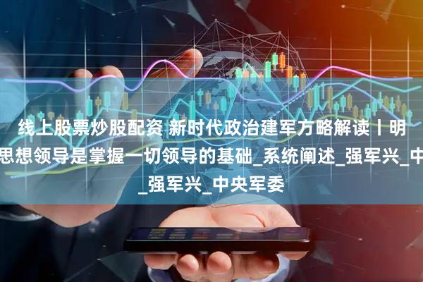 线上股票炒股配资 新时代政治建军方略解读丨明确掌握思想领导是掌握一切领导的基础_系统阐述_强军兴_中央军委
