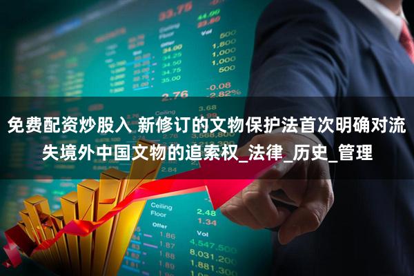 免费配资炒股入 新修订的文物保护法首次明确对流失境外中国文物的追索权_法律_历史_管理