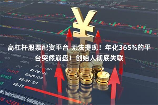 高杠杆股票配资平台 无法提现！年化365%的平台突然崩盘！创始人彻底失联