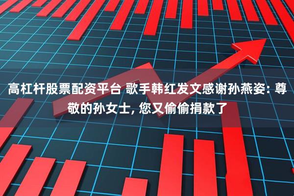 高杠杆股票配资平台 歌手韩红发文感谢孙燕姿: 尊敬的孙女士, 您又偷偷捐款了