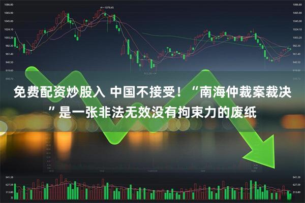 免费配资炒股入 中国不接受！“南海仲裁案裁决”是一张非法无效没有拘束力的废纸