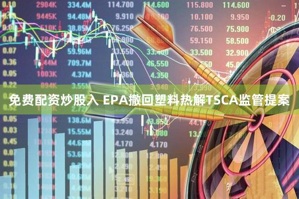 免费配资炒股入 EPA撤回塑料热解TSCA监管提案