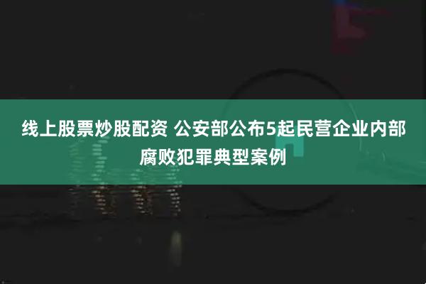 线上股票炒股配资 公安部公布5起民营企业内部腐败犯罪典型案例
