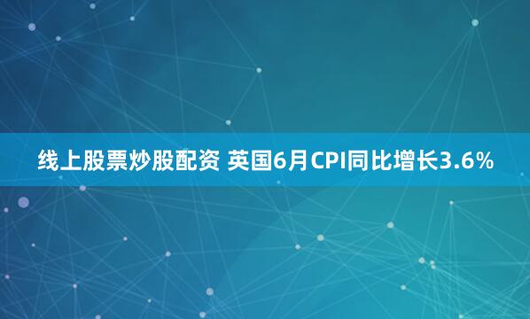 线上股票炒股配资 英国6月CPI同比增长3.6%