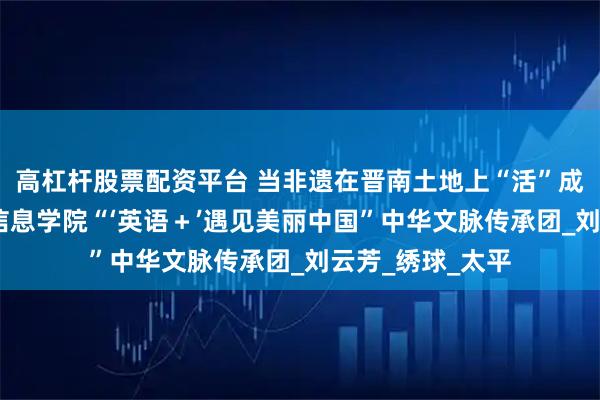 高杠杆股票配资平台 当非遗在晋南土地上“活”成一首诗——晋中信息学院“‘英语＋’遇见美丽中国”中华文脉传承团_刘云芳_绣球_太平