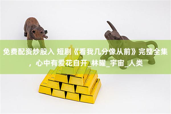 免费配资炒股入 短剧《看我几分像从前》完整全集，心中有爱花自开_林曜_宇宙_人类