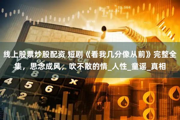 线上股票炒股配资 短剧《看我几分像从前》完整全集，思念成风，吹不散的情_人性_童谣_真相