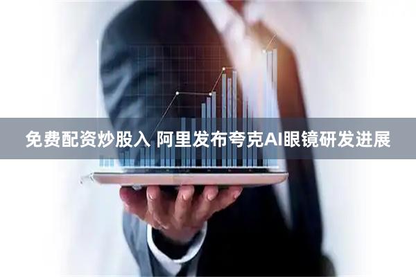 免费配资炒股入 阿里发布夸克AI眼镜研发进展