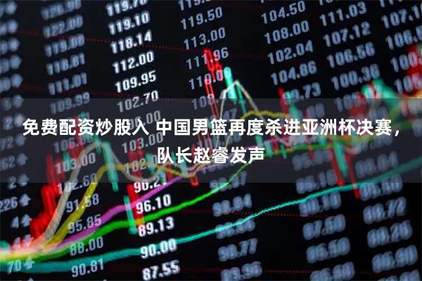 免费配资炒股入 中国男篮再度杀进亚洲杯决赛，队长赵睿发声