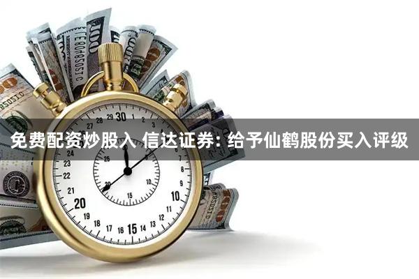 免费配资炒股入 信达证券: 给予仙鹤股份买入评级