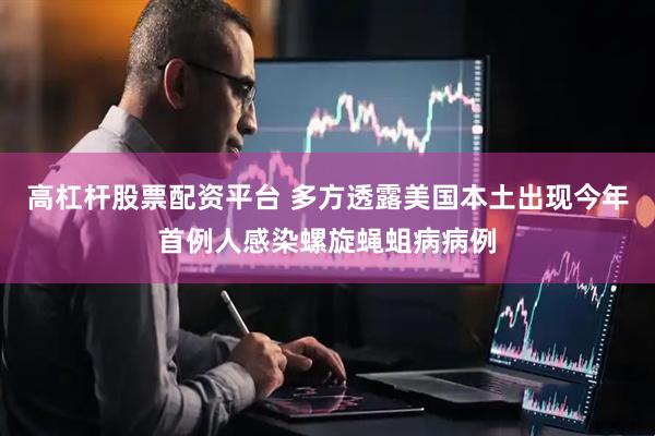 高杠杆股票配资平台 多方透露美国本土出现今年首例人感染螺旋蝇蛆病病例