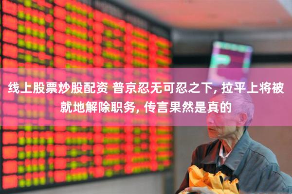 线上股票炒股配资 普京忍无可忍之下, 拉平上将被就地解除职务, 传言果然是真的