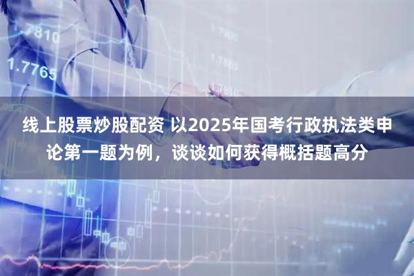 线上股票炒股配资 以2025年国考行政执法类申论第一题为例，谈谈如何获得概括题高分