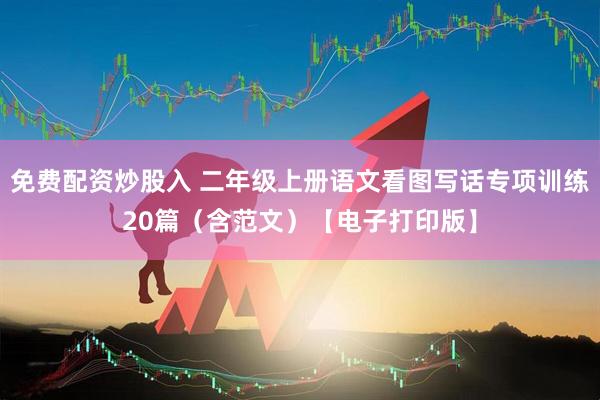 免费配资炒股入 二年级上册语文看图写话专项训练20篇（含范文）【电子打印版】