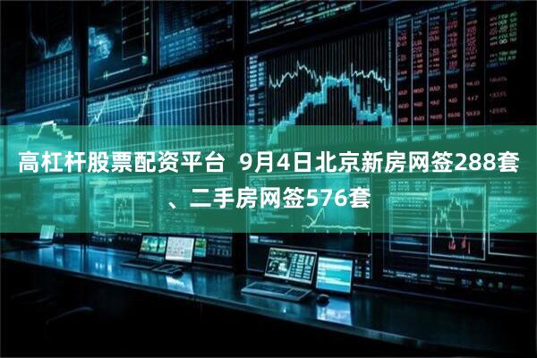 高杠杆股票配资平台  9月4日北京新房网签288套、二手房网签576套