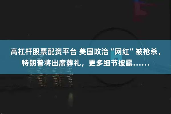 高杠杆股票配资平台 美国政治“网红”被枪杀，特朗普将出席葬礼，更多细节披露……